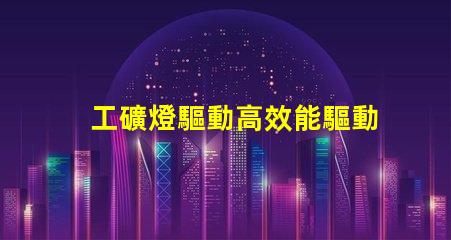 工礦燈驅動高效能驅動方案解析,助您提升能效