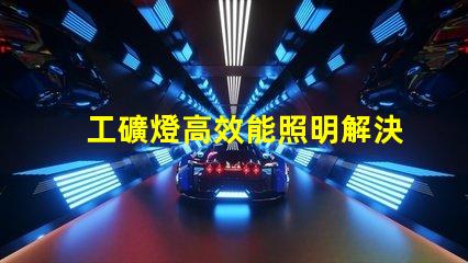 工礦燈高效能照明解決方案的關鍵