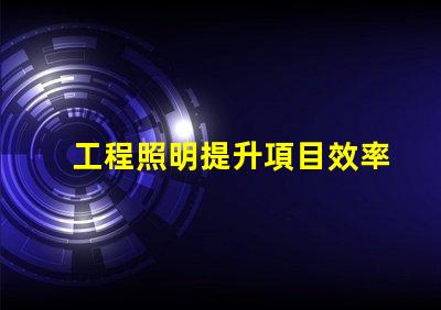 工程照明提升項目效率的關鍵選擇