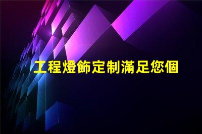 工程燈飾定制滿足您個性化需求的燈飾解決方案