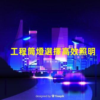 工程筒燈選擇高效照明解決方案的關鍵