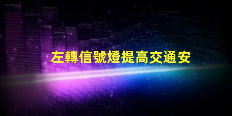 左轉信號燈提高交通安全的關鍵設備
