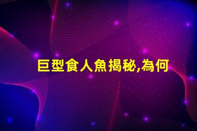 巨型食人魚揭秘,為何這種生物令科學家驚嘆不已