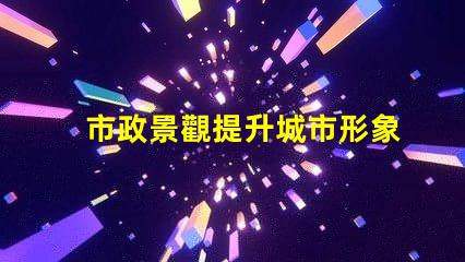 市政景觀提升城市形象的關鍵設計