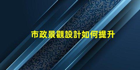 市政景觀設計如何提升城市魅力的秘密