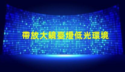 帶放大鏡臺燈低光環境下的完美閱讀伴侶,你準備好了嗎