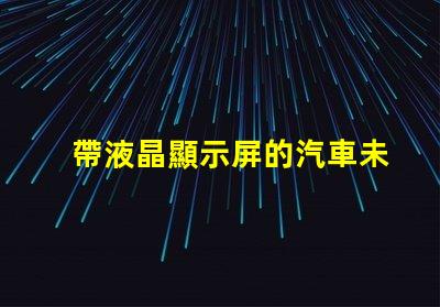 帶液晶顯示屏的汽車未來汽車科技的引領者