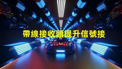帶線接收頭提升信號接收效果的關鍵技術