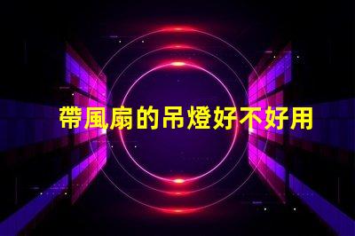 帶風扇的吊燈好不好用選擇合適燈具提升家居舒適度