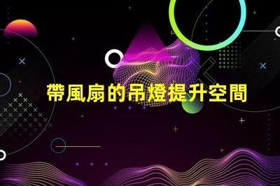 帶風扇的吊燈提升空間舒適度的完美選擇嗎