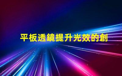 平板透鏡提升光效的創新光學解決方案