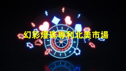 幻彩燈珠專利北美市場影響力深度評估