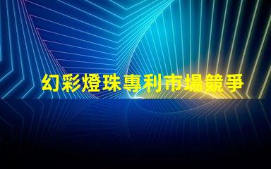 幻彩燈珠專利市場競爭現狀與未來策略