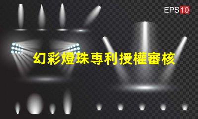 幻彩燈珠專利授權審核條件專利審批流程與關鍵要求詳解
