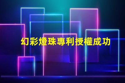 幻彩燈珠專利授權成功關鍵因素專利申請通過的核心技巧