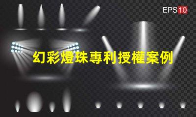 幻彩燈珠專利授權案例分析成功經驗與關鍵啟示