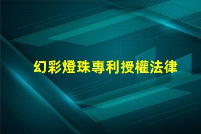 幻彩燈珠專利授權法律規定專利申請流程與保護要點詳解