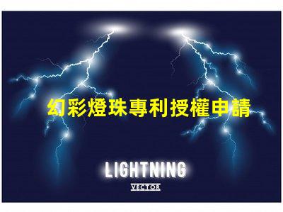幻彩燈珠專利授權申請步驟專利保護流程與注意事項