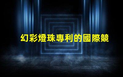 幻彩燈珠專利的國際競爭力分析全球技術布局及市場前景