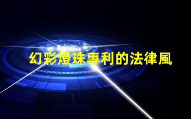 幻彩燈珠專利的法律風險評估專利侵權避坑與應對策略