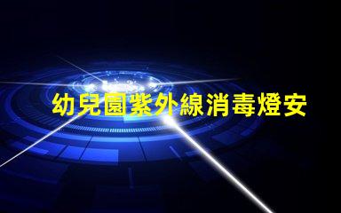 幼兒園紫外線消毒燈安裝標準專業指導與合規要求解析