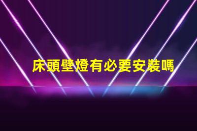 床頭壁燈有必要安裝嗎提升臥室氛圍與實用性的選擇