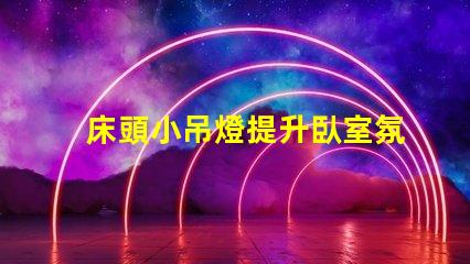 床頭小吊燈提升臥室氛圍的設計選擇