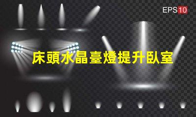 床頭水晶臺燈提升臥室氛圍的理想選擇嗎