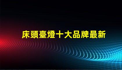 床頭臺燈十大品牌最新市場最受歡迎的選擇
