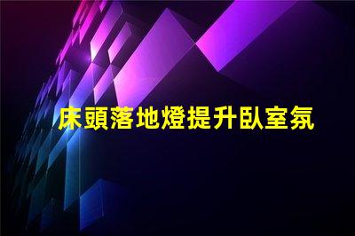 床頭落地燈提升臥室氛圍的完美選擇嗎