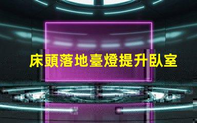 床頭落地臺燈提升臥室氛圍的理想選擇嗎