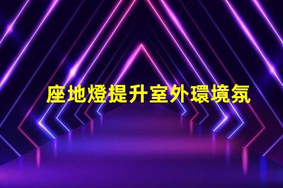 座地燈提升室外環境氛圍的理想選擇嗎