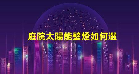 庭院太陽能壁燈如何選擇高效耐用的庭院照明方案