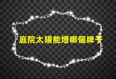 庭院太陽能燈哪個牌子質量好最受歡迎的品牌推薦與評測