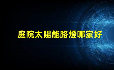 庭院太陽能路燈哪家好選擇高效節能產品的關鍵