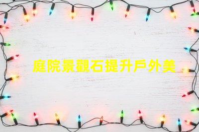 庭院景觀石提升戶外美感的選擇