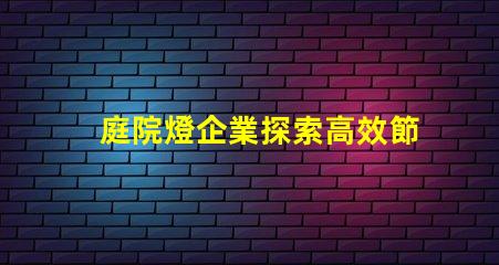 庭院燈企業探索高效節能庭院燈的選擇秘訣