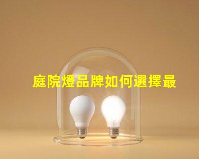 庭院燈品牌如何選擇最受歡迎的庭院燈品牌