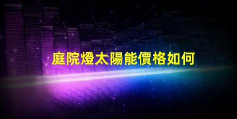 庭院燈太陽能價格如何選擇性價比最高的庭院燈