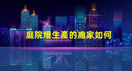 庭院燈生產的廠家如何選擇最優質的庭院燈制造商