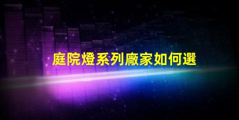 庭院燈系列廠家如何選擇優質庭院燈制造商的秘訣