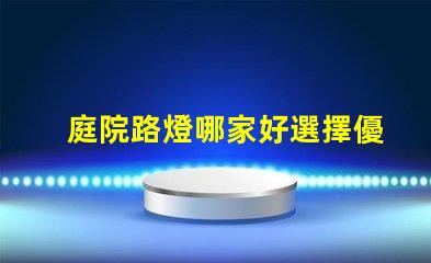 庭院路燈哪家好選擇優質庭院照明產品的秘訣