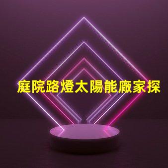 庭院路燈太陽能廠家探索優質太陽能路燈制造商的秘密