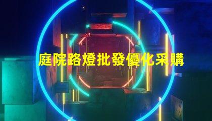庭院路燈批發優化采購成本的關鍵選擇