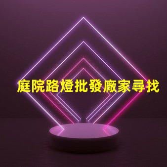 庭院路燈批發廠家尋找優質供應商的關鍵因素是什么