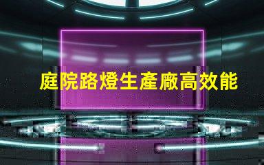 庭院路燈生產廠高效能照明解決方案的選擇