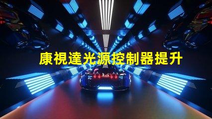 康視達光源控制器提升LED照明效率的智能解決方案