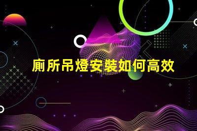 廁所吊燈安裝如何高效安裝吊燈以提升空間氛圍