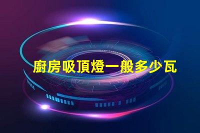 廚房吸頂燈一般多少瓦廚房吸頂燈功率選擇指南