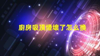 廚房吸頂燈壞了怎么換簡單易懂的更換指南